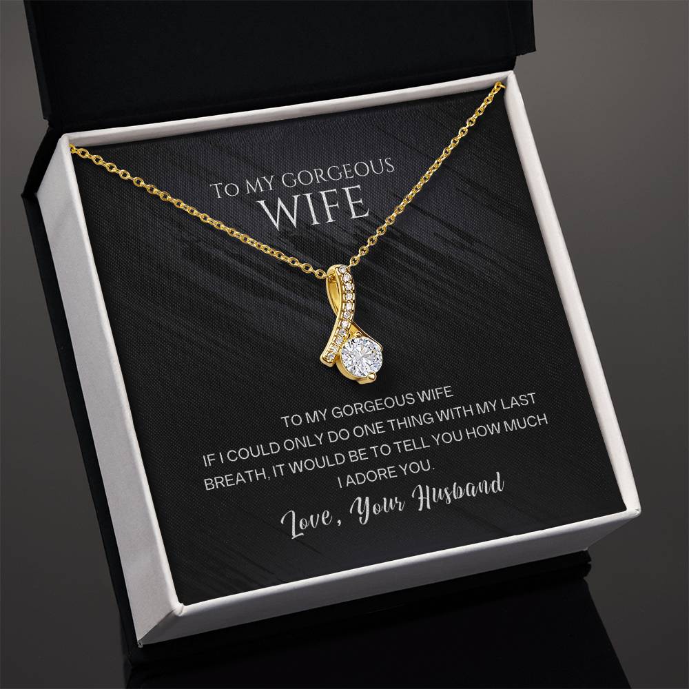 To my gorgeous wife, with my last breath I would tell you how much I adore you